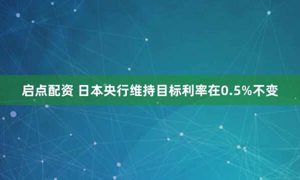 启点配资 日本央行维持目标利率在0.5%不变