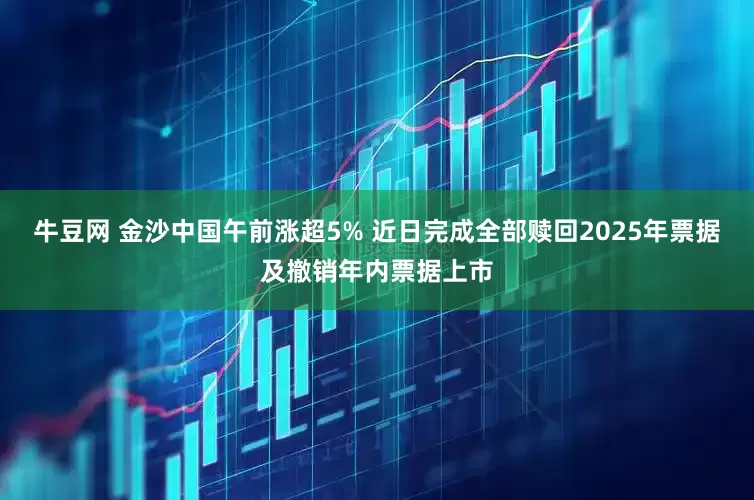 牛豆网 金沙中国午前涨超5% 近日完成全部赎回2025年票据及撤销年内票据上市