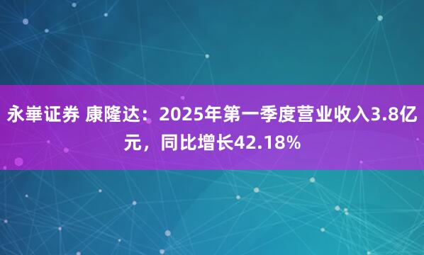 永崋证券 康隆达：2025年第一季度营业收入3.8亿元，同比增长42.18%