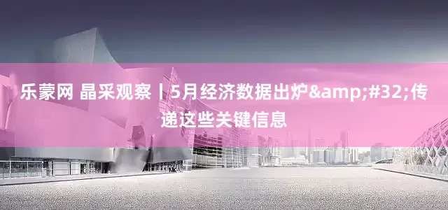 乐蒙网 晶采观察丨5月经济数据出炉&#32;传递这些关键信息