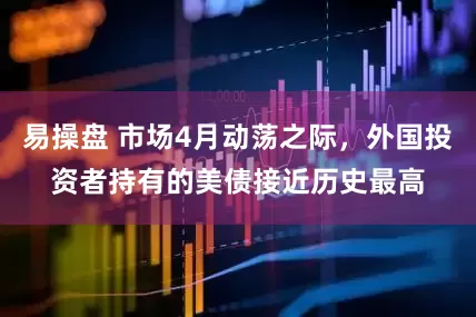 易操盘 市场4月动荡之际，外国投资者持有的美债接近历史最高