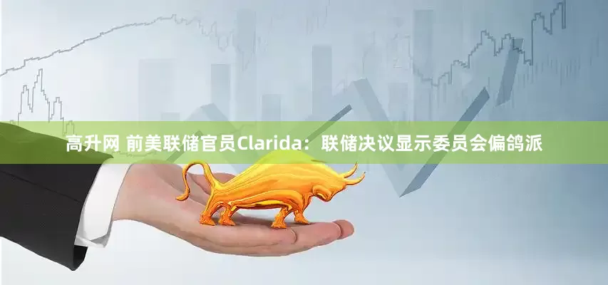 高升网 前美联储官员Clarida：联储决议显示委员会偏鸽派
