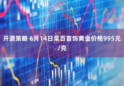 开源策略 6月14日菜百首饰黄金价格995元/克