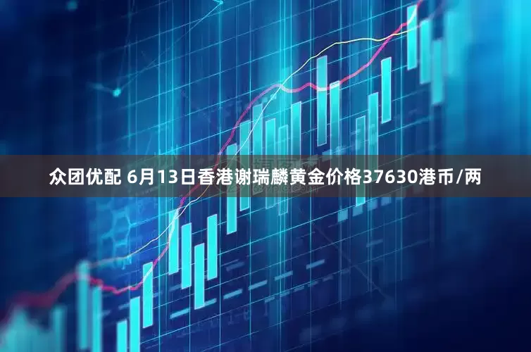 众团优配 6月13日香港谢瑞麟黄金价格37630港币/两