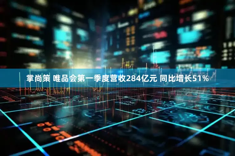 掌尚策 唯品会第一季度营收284亿元 同比增长51%