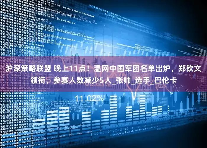 沪深策略联盟 晚上11点！温网中国军团名单出炉，郑钦文领衔，参赛人数减少5人_张帅_选手_巴伦卡