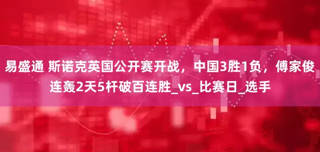 易盛通 斯诺克英国公开赛开战，中国3胜1负，傅家俊连轰2天5杆破百连胜_vs_比赛日_选手