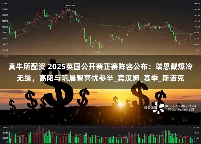 真牛所配资 2025英国公开赛正赛阵容公布：瑞恩戴爆冷无缘，高阳与巩晨智喜忧参半_宾汉姆_赛季_斯诺克