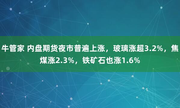 牛管家 内盘期货夜市普遍上涨，玻璃涨超3.2%，焦煤涨2.3%，铁矿石也涨1.6%