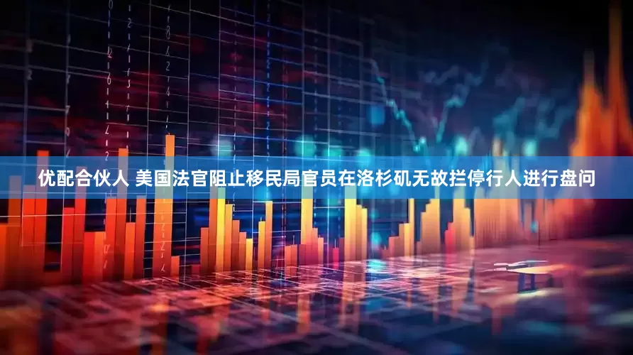 优配合伙人 美国法官阻止移民局官员在洛杉矶无故拦停行人进行盘问