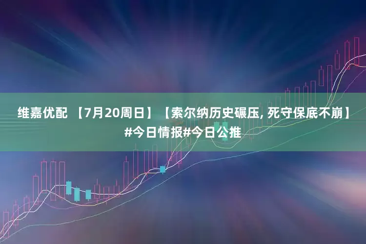 维嘉优配 【7月20周日】【索尔纳历史碾压, 死守保底不崩】#今日情报#今日公推