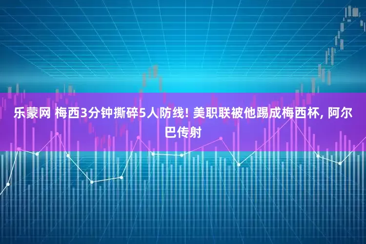 乐蒙网 梅西3分钟撕碎5人防线! 美职联被他踢成梅西杯, 阿尔巴传射