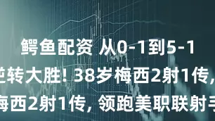 鳄鱼配资 从0-1到5-1, 迈阿密逆转大胜! 38岁梅西2射1传, 领跑美职联射手榜