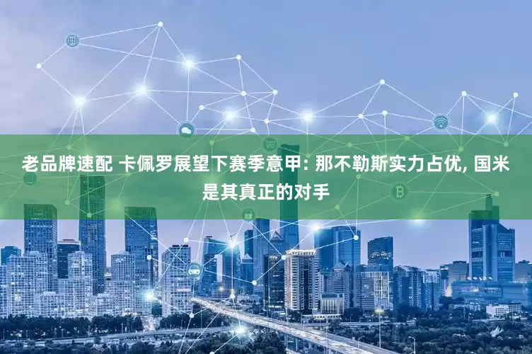 老品牌速配 卡佩罗展望下赛季意甲: 那不勒斯实力占优, 国米是其真正的对手