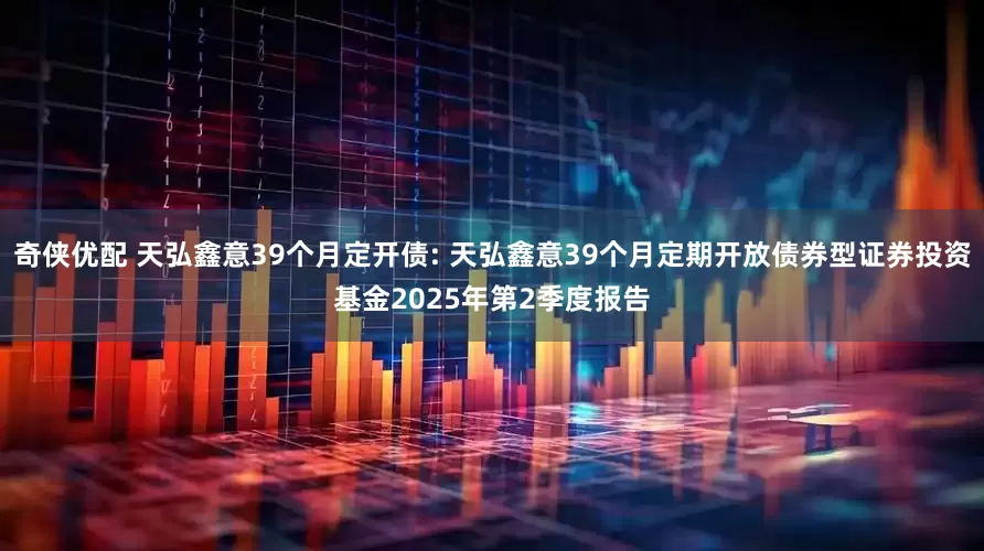 奇侠优配 天弘鑫意39个月定开债: 天弘鑫意39个月定期开放债券型证券投资基金2025年第2季度报告