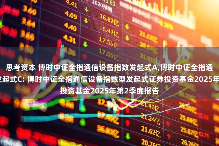 思考资本 博时中证全指通信设备指数发起式A,博时中证全指通信设备指数发起式C: 博时中证全指通信设备指数型发起式证券投资基金2025年第2季度报告