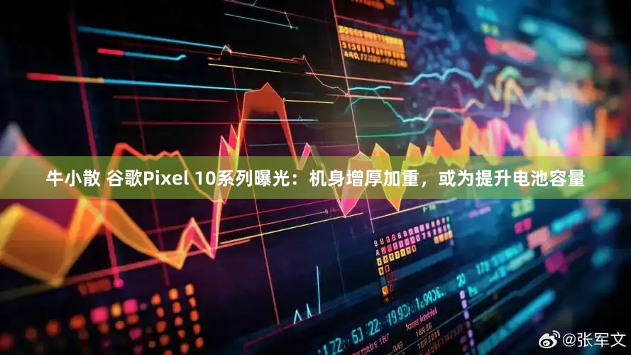 牛小散 谷歌Pixel 10系列曝光：机身增厚加重，或为提升电池容量