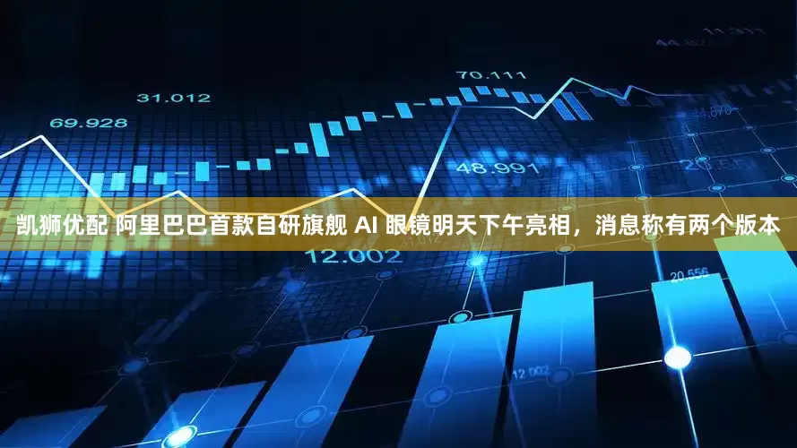 凯狮优配 阿里巴巴首款自研旗舰 AI 眼镜明天下午亮相，消息称有两个版本