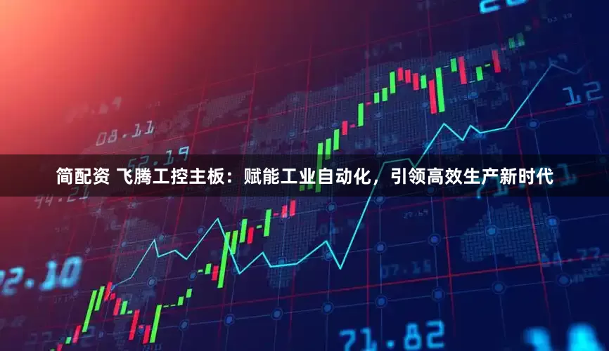 简配资 飞腾工控主板：赋能工业自动化，引领高效生产新时代