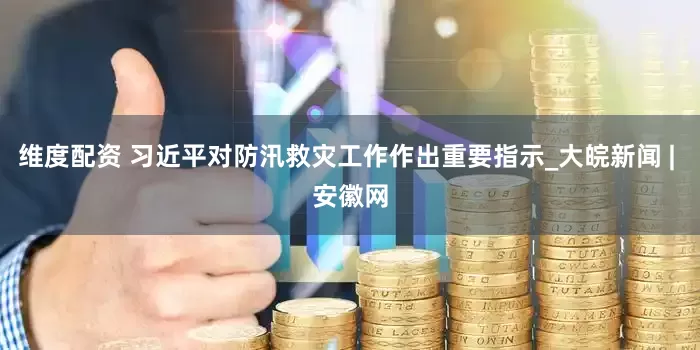 维度配资 习近平对防汛救灾工作作出重要指示_大皖新闻 | 安徽网