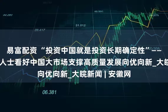 易富配资 “投资中国就是投资长期确定性”——外资企业相关人士看好中国大市场支撑高质量发展向优向新_大皖新闻 | 安徽网