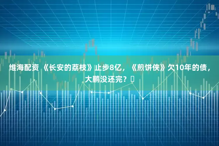 维海配资 《长安的荔枝》止步8亿，《煎饼侠》欠10年的债，大鹏没还完？​