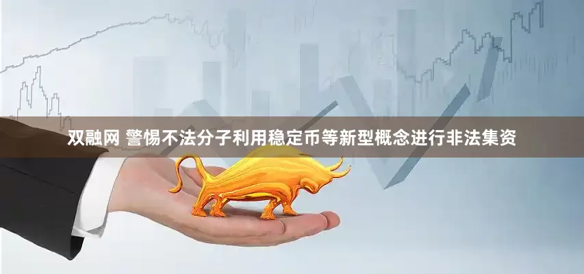 双融网 警惕不法分子利用稳定币等新型概念进行非法集资