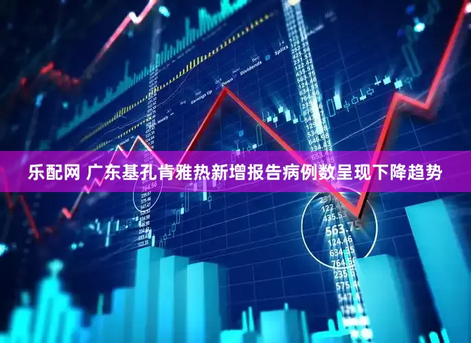 乐配网 广东基孔肯雅热新增报告病例数呈现下降趋势
