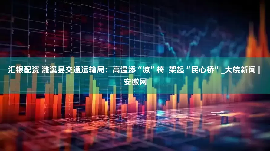 汇银配资 濉溪县交通运输局：高温添“凉”椅  架起“民心桥”_大皖新闻 | 安徽网