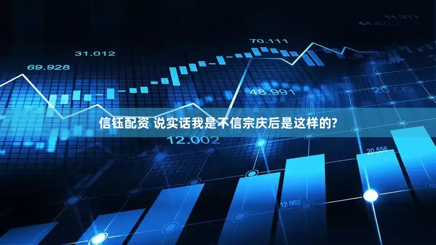 信钰配资 说实话我是不信宗庆后是这样的?