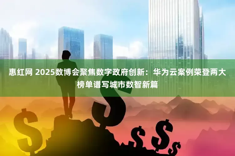 惠红网 2025数博会聚焦数字政府创新：华为云案例荣登两大榜单谱写城市数智新篇