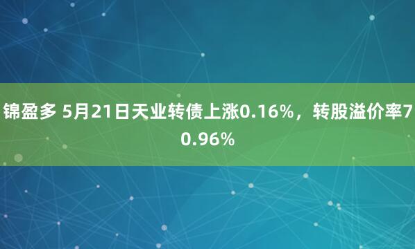 锦盈多 5月21日天业转债上涨0.16%，转股溢价率70.96%