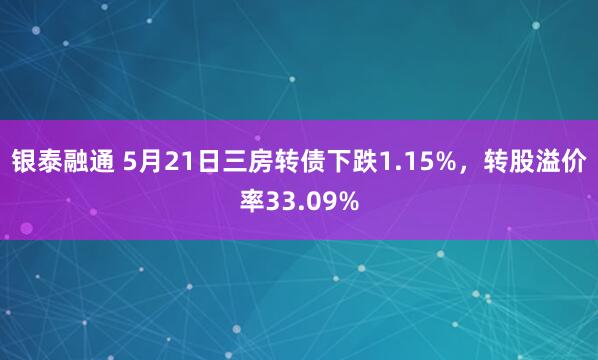 银泰融通 5月21日三房转债下跌1.15%，转股溢价率33.09%