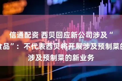 信通配资 西贝回应新公司涉及“预包装食品”：不代表西贝将开展涉及预制菜的新业务