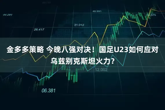 金多多策略 今晚八强对决！国足U23如何应对乌兹别克斯坦火力？