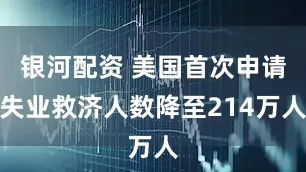 银河配资 美国首次申请失业救济人数降至214万人
