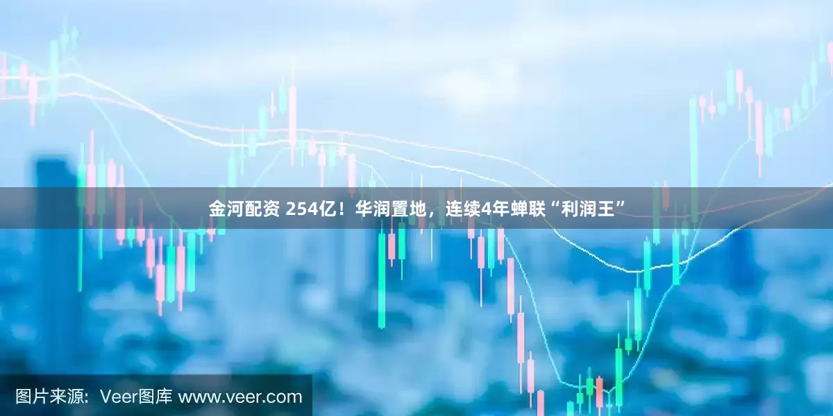 金河配资 254亿！华润置地，连续4年蝉联“利润王”