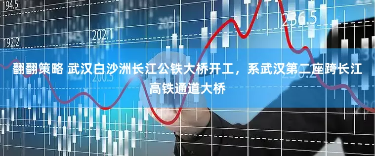 翻翻策略 武汉白沙洲长江公铁大桥开工，系武汉第二座跨长江高铁通道大桥