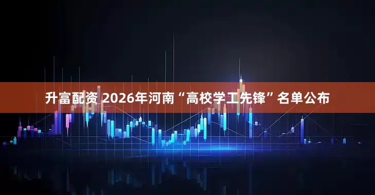 升富配资 2026年河南“高校学工先锋”名单公布