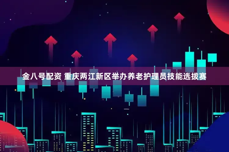金八号配资 重庆两江新区举办养老护理员技能选拔赛