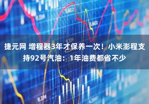 捷元网 增程器3年才保养一次！小米澎程支持92号汽油：1年油费都省不少