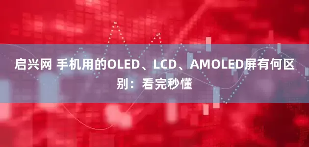 启兴网 手机用的OLED、LCD、AMOLED屏有何区别：看完秒懂