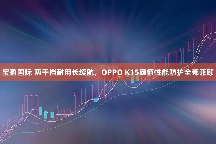 宝盈国际 两千档耐用长续航，OPPO K15颜值性能防护全都兼顾